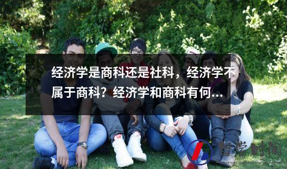 经济学是商科还是社科经济学不属于商科？经济学和商科有何区别？