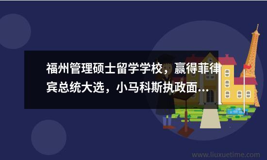 福州管理硕士留学学校赢得菲律宾总统大选小马科斯执政面临三大挑战。