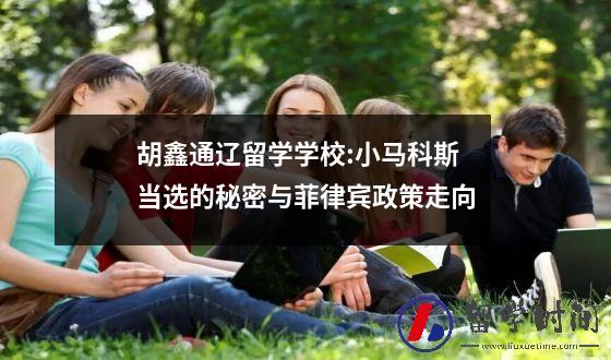 胡鑫通辽留学学校：小马科斯当选的秘密与菲律宾政策走向