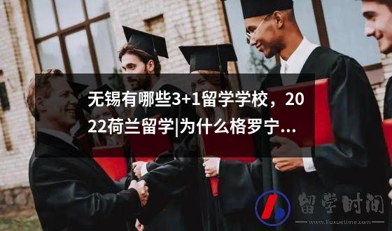 无锡有哪些3+1留学学校2022荷兰留学为什么格罗宁根是最适合荷兰留学的城市？