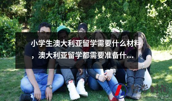 小学生澳大利亚留学需要什么材料澳大利亚留学都需要准备什么材料