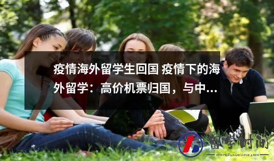 疫情海外留学生回国 疫情下的海外留学：高价机票归国与中转多国求学