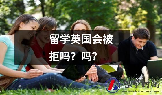 留学英国会被拒吗？