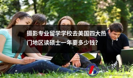 摄影专业留学学校去美国四大热门地区读硕士一年要多少钱？