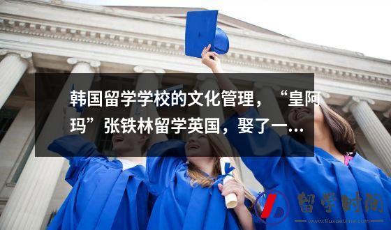 韩国留学学校的文化管理“皇阿玛”张铁林留学英国娶了一个可爱的妻子离婚后女儿成了精