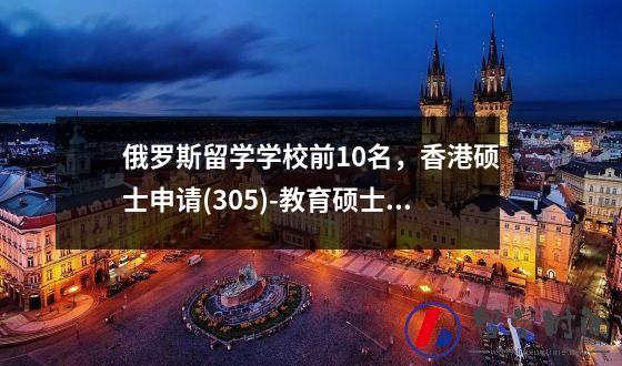 俄罗斯留学学校前10名香港硕士申请(305)-教育硕士(香港教育大学)