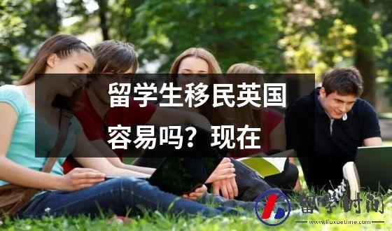 留学生移民英国容易吗？现在