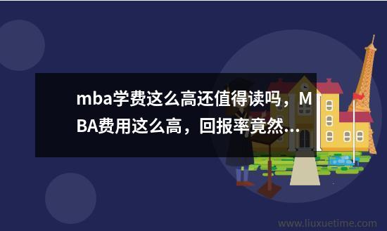 mba学费这么高还值得读吗MBA费用这么高回报率竟然是这样