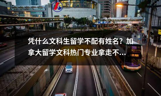 凭什么文科生留学不配有姓名？加拿大留学文科热门专业拿走不谢！