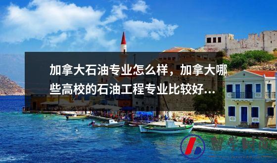 加拿大石油专业怎么样加拿大哪些高校的石油工程专业比较好