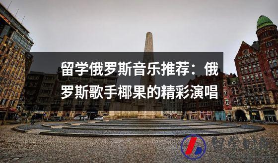 留学俄罗斯音乐推荐俄罗斯歌手椰果的精彩演唱