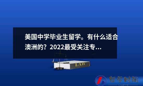 美国中学毕业生留学有什么适合澳洲的2022最受关注专业出炉