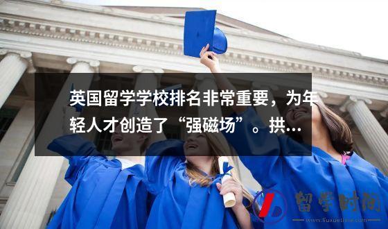 英国留学学校排名非常重要为年轻人才创造了强磁场拱墅一片创新创业的热土等你加入