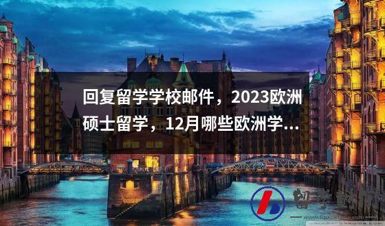 回复留学学校邮件2023欧洲硕士留学12月哪些欧洲学校会关闭申请