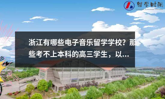 浙江有哪些电子音乐留学学校那些考不上本科的高三学生以后要么升本科要么直接去俄罗斯