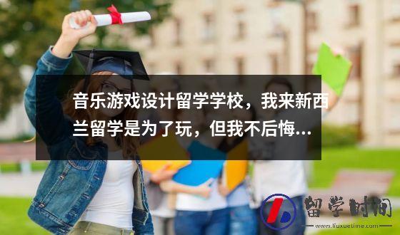 音乐游戏设计留学学校我来新西兰留学是为了玩但我不后悔 Siov海外学院